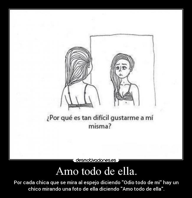 Amo todo de ella. - Por cada chica que se mira al espejo diciendo Odio todo de mi hay un
chico mirando una foto de ella diciendo Amo todo de ella.