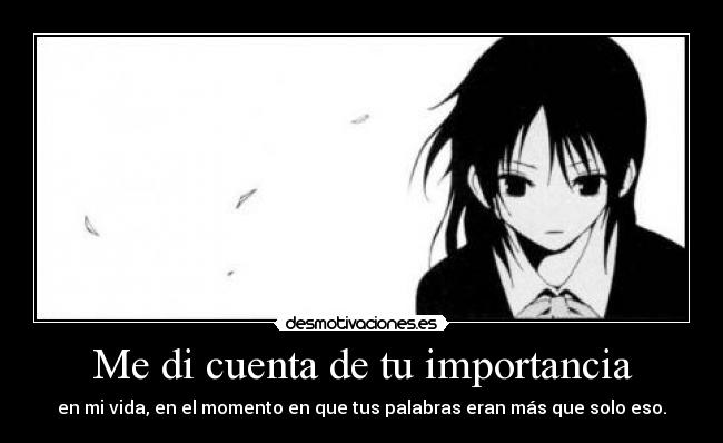 Me di cuenta de tu importancia - en mi vida, en el momento en que tus palabras eran más que solo eso.