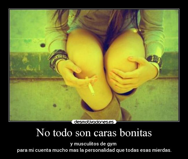 No todo son caras bonitas - y musculitos de gym
para mi cuenta mucho mas la personalidad que todas esas mierdas.