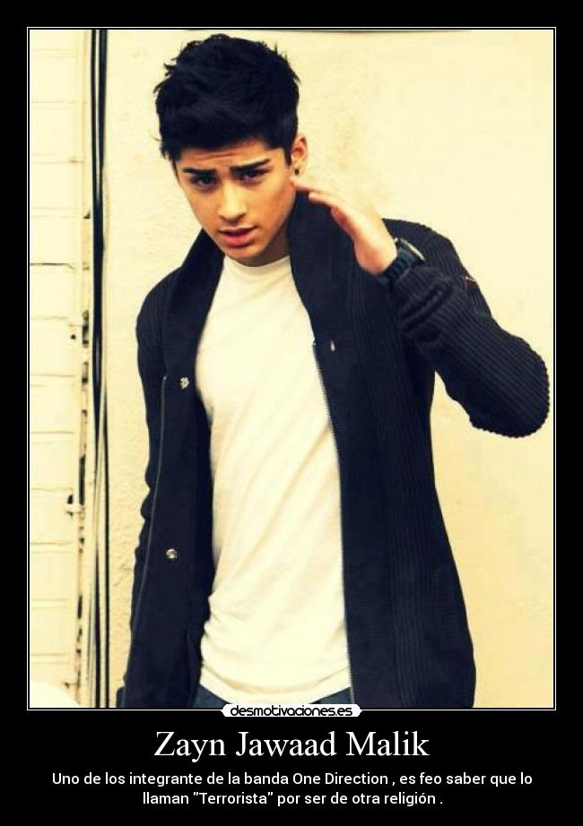 Zayn Jawaad Malik - Uno de los integrante de la banda One Direction , es feo saber que lo
llaman Terrorista por ser de otra religión .