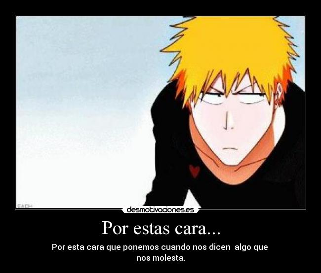 Por estas cara... - Por esta cara que ponemos cuando nos dicen algo que
nos molesta.
