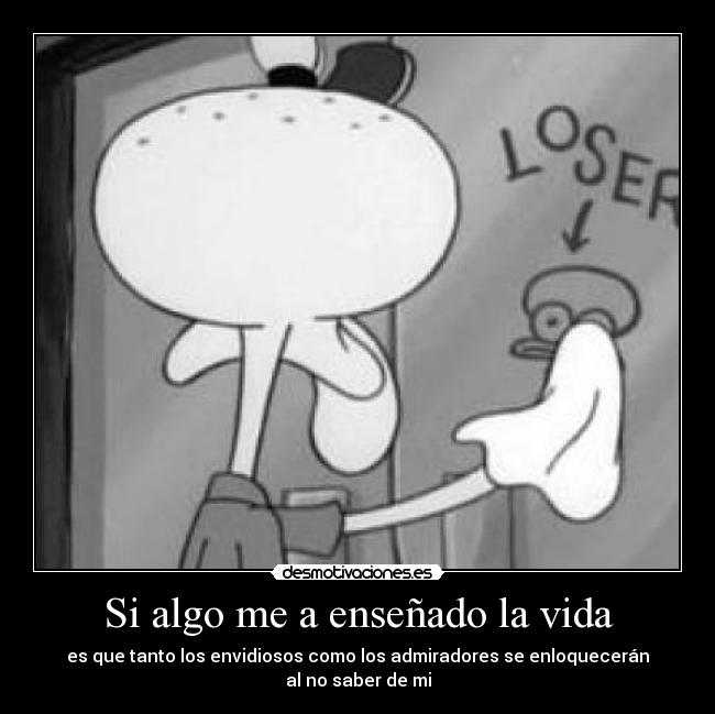 Si algo me a enseñado la vida - es que tanto los envidiosos como los admiradores se enloquecerán
al no saber de mi