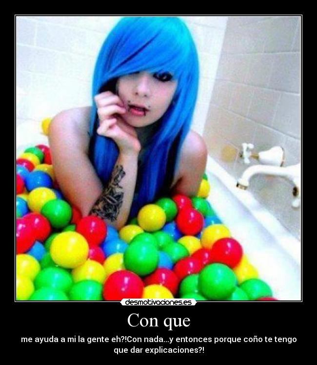 Con que - me ayuda a mi la gente eh?!Con nada...y entonces porque coño te tengo
que dar explicaciones?!