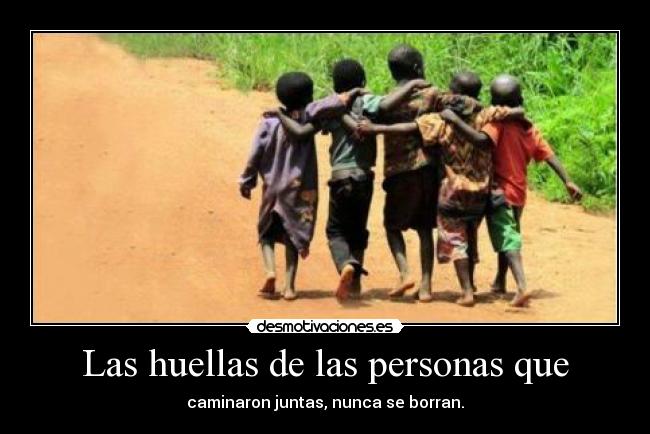 Las huellas de las personas que - caminaron juntas, nunca se borran.