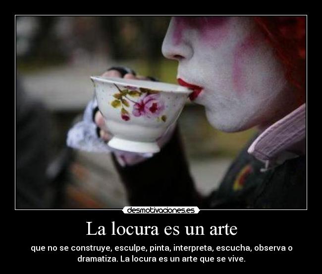 La locura es un arte - que no se construye, esculpe, pinta, interpreta, escucha, observa o
dramatiza. La locura es un arte que se vive.