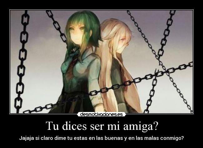 Tu dices ser mi amiga? - Jajaja si claro dime tu estas en las buenas y en las malas conmigo?