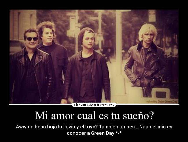 Mi amor cual es tu sueño? - Aww un beso bajo la lluvia y el tuyo? Tambien un bes... Naah el mio es
conocer a Green Day *-*