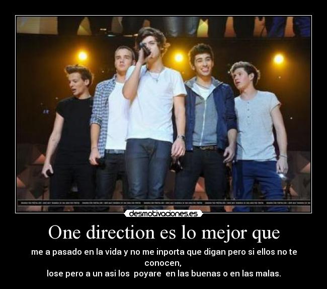 One direction es lo mejor que - me a pasado en la vida y no me inporta que digan pero si ellos no te conocen, 
lose pero a un asi los  poyare  en las buenas o en las malas.