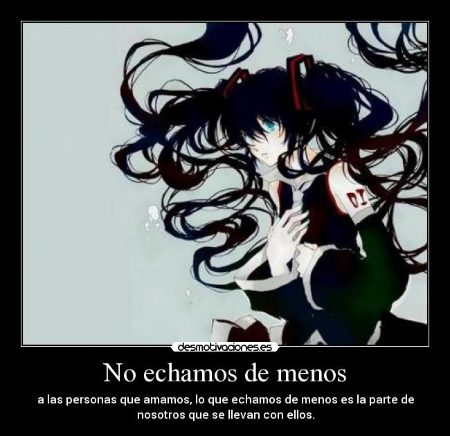 No echamos de menos - a las personas que amamos, lo que echamos de menos es la parte de
nosotros que se llevan con ellos.