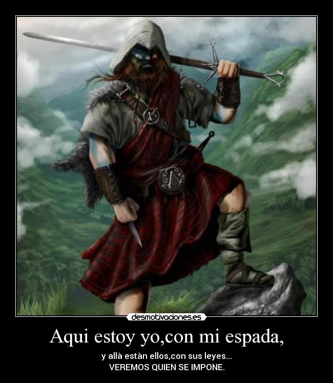 Aqui estoy yo,con mi espada, - y allà estàn ellos,con sus leyes...
VEREMOS QUIEN SE IMPONE.