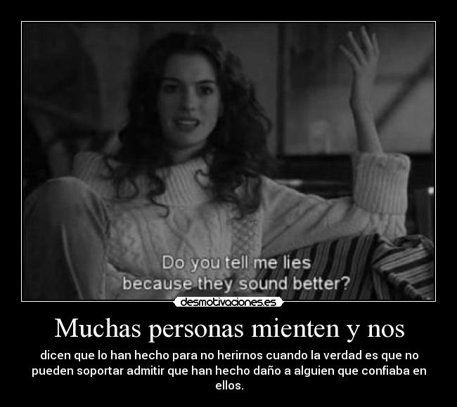 Muchas personas mienten y nos - dicen que lo han hecho para no herirnos cuando la verdad es que no
pueden soportar admitir que han hecho daño a alguien que confiaba en
ellos.