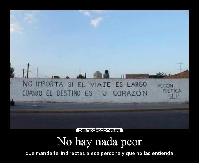 No hay nada peor - que mandarle indirectas a esa persona y que no las entienda.