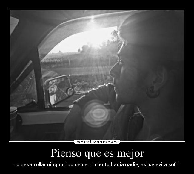 Pienso que es mejor - no desarrollar ningún tipo de sentimiento hacia nadie, así se evita sufrir.