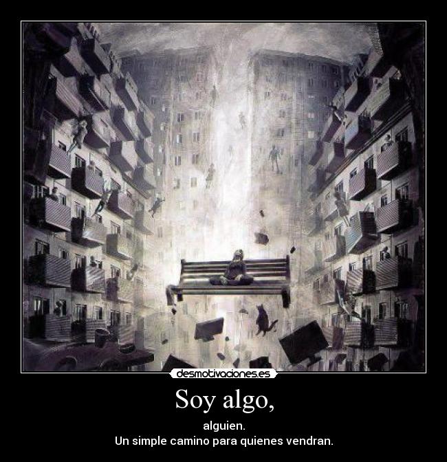 Soy algo, - alguien.
Un simple camino para quienes vendran.