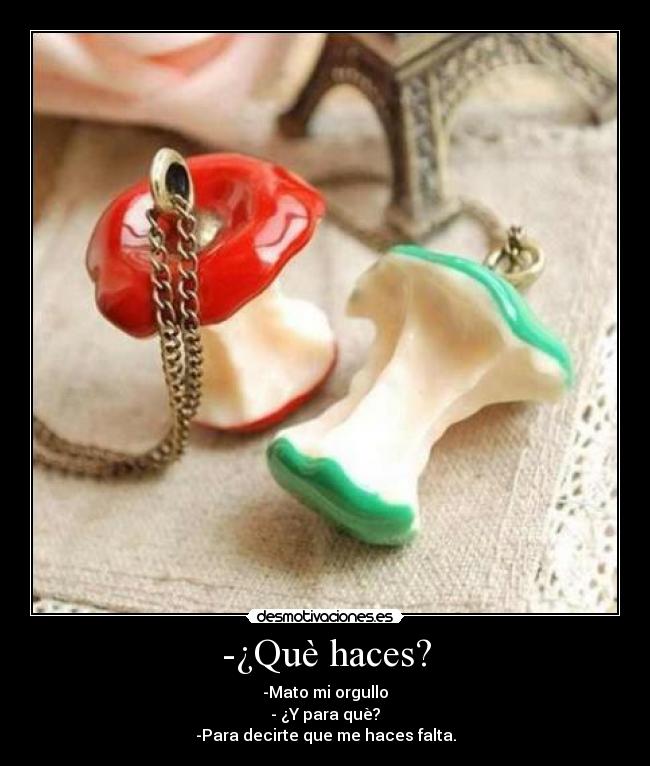 -¿Què haces? - -Mato mi orgullo
- ¿Y para què?
-Para decirte que me haces falta.