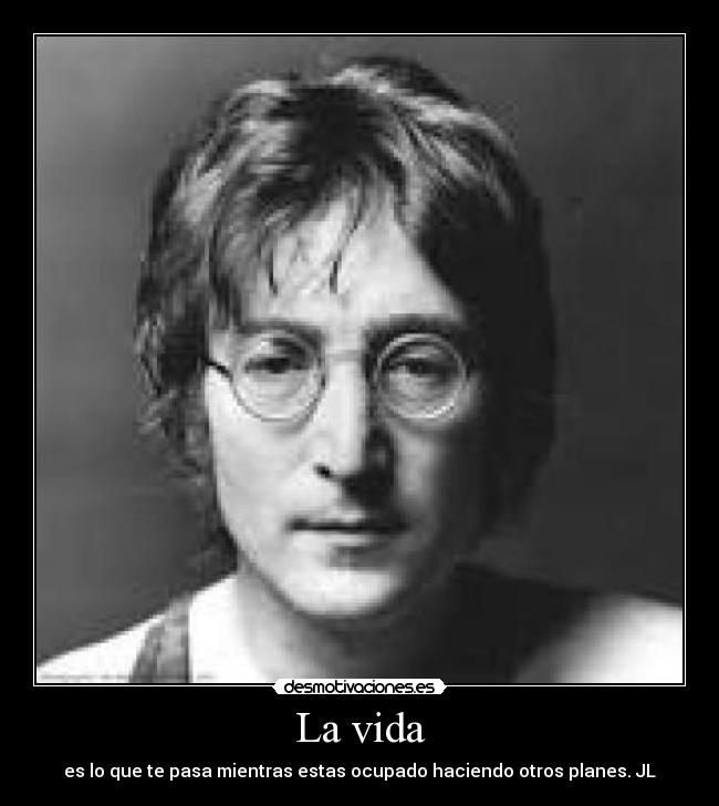 La vida - es lo que te pasa mientras estas ocupado haciendo otros planes. JL