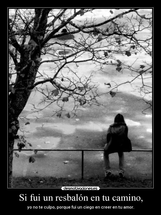Si fui un resbalón en tu camino, - yo no te culpo, porque fui un ciego en creer en tu amor.
