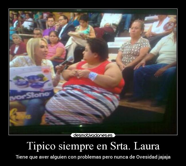 Tipico siempre en Srta. Laura - Tiene que aver alguien con problemas pero nunca de Ovesidad jajaja