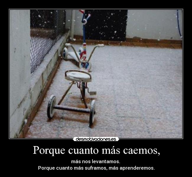 Porque cuanto más caemos, - más nos levantamos.
Porque cuanto más suframos, más aprenderemos.