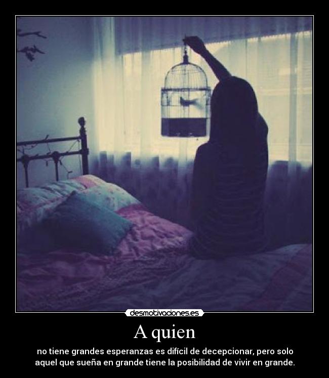 A quien - no tiene grandes esperanzas es difícil de decepcionar, pero solo
aquel que sueña en grande tiene la posibilidad de vivir en grande.