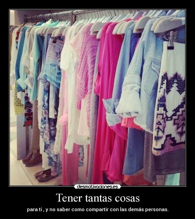 Tener tantas cosas - para ti , y no saber como compartir con las demás personas.