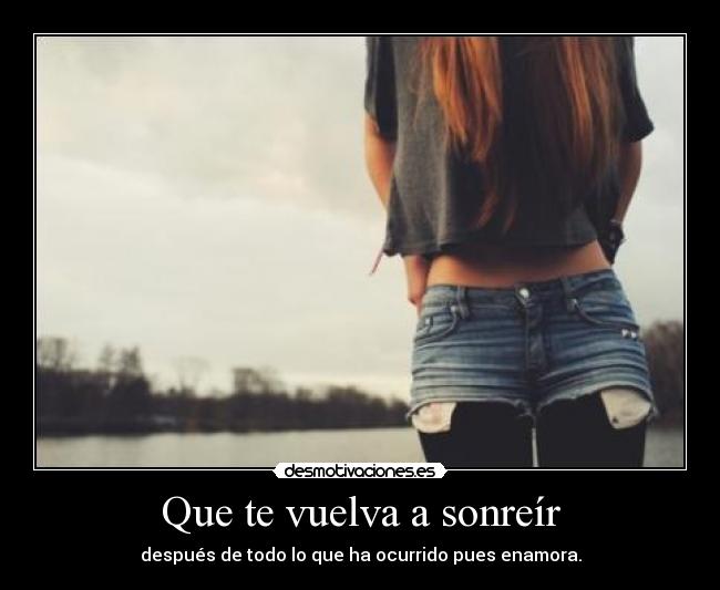 Que te vuelva a sonreír - después de todo lo que ha ocurrido pues enamora.