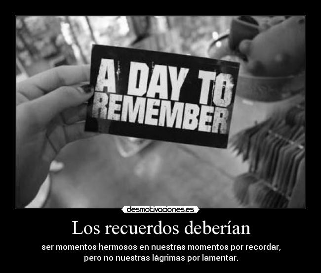 Los recuerdos deberían - ser momentos hermosos en nuestras momentos por recordar,
pero no nuestras lágrimas por lamentar.