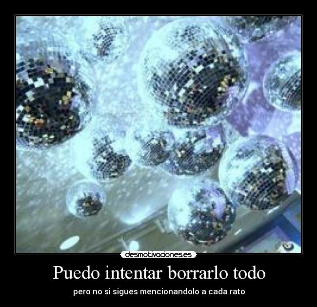 Puedo intentar borrarlo todo - pero no si sigues mencionandolo a cada rato