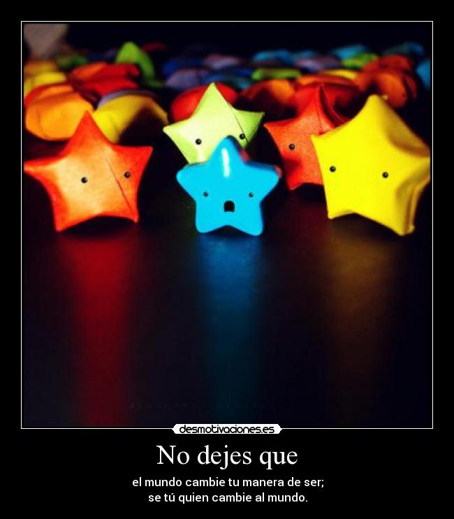 No dejes que - el mundo cambie tu manera de ser;
se tú quien cambie al mundo.