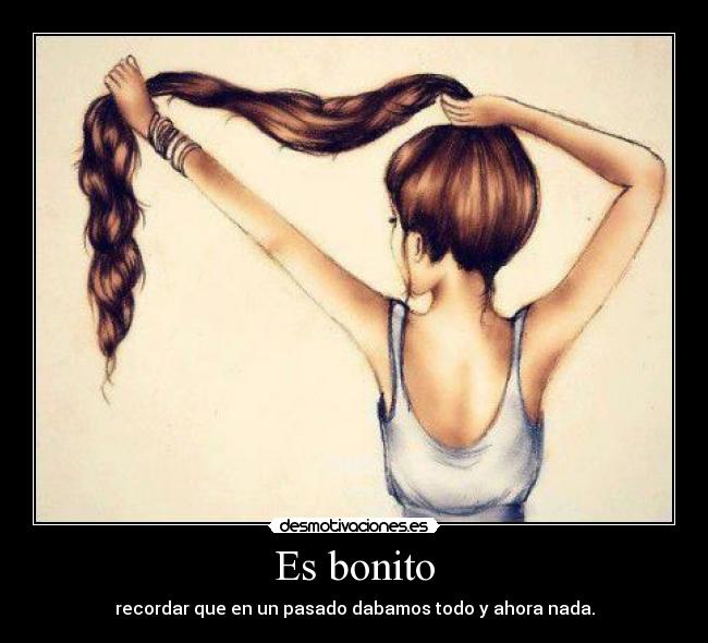Es bonito - recordar que en un pasado dabamos todo y ahora nada.