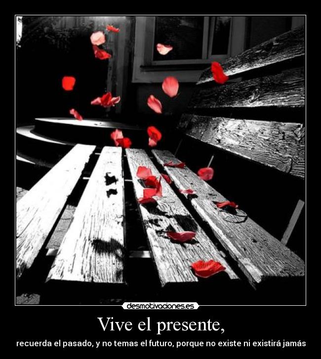 Vive el presente, - recuerda el pasado, y no temas el futuro, porque no existe ni existirá jamás