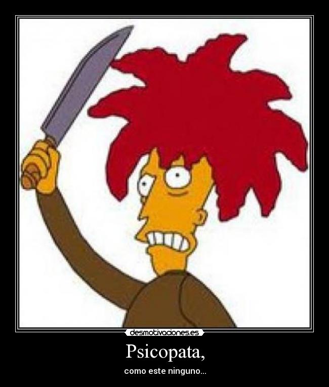 Psicopata, - como este ninguno...