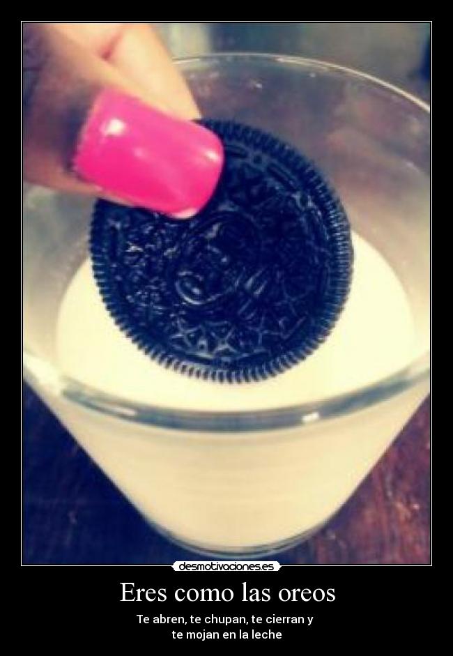 Eres como las oreos - Te abren, te chupan, te cierran y 
te mojan en la leche