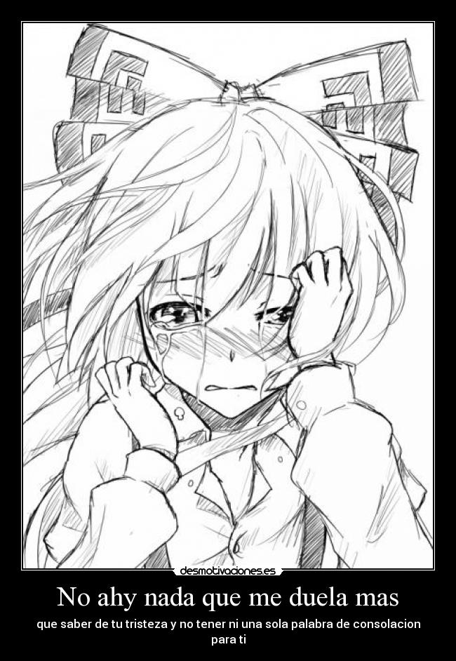 No ahy nada que me duela mas - que saber de tu tristeza y no tener ni una sola palabra de consolacion para ti