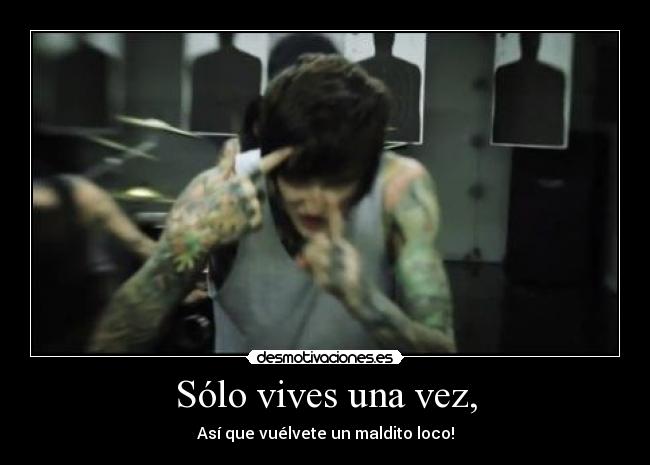 Sólo vives una vez, - Así que vuélvete un maldito loco!