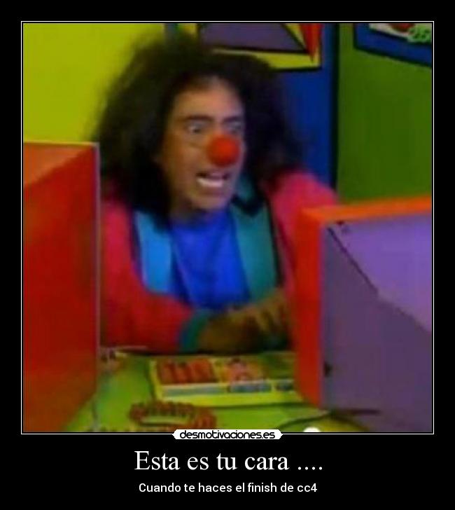 Esta es tu cara .... - Cuando te haces el finish de cc4