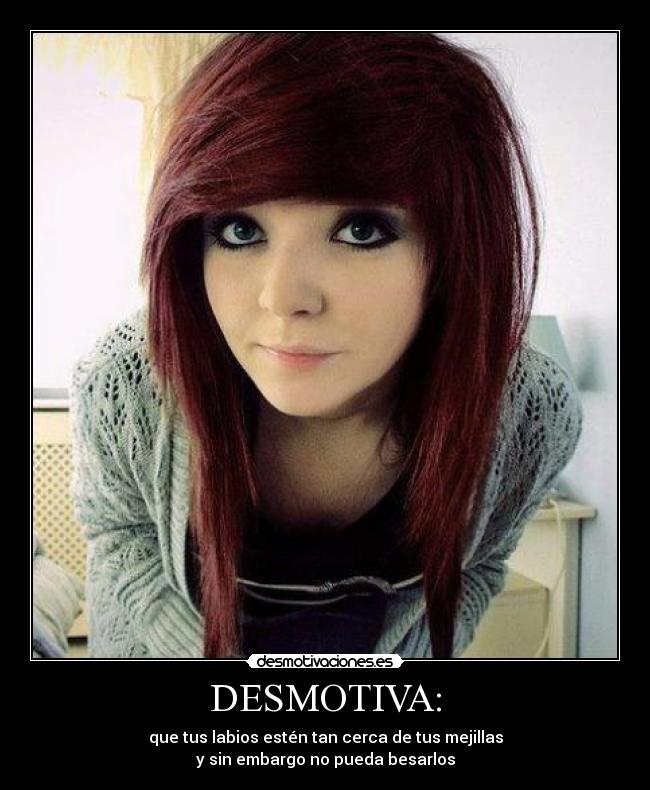 DESMOTIVA: - que tus labios estén tan cerca de tus mejillas
y sin embargo no pueda besarlos