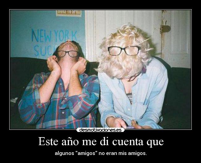 Este año me di cuenta que - algunos amigos no eran mis amigos.