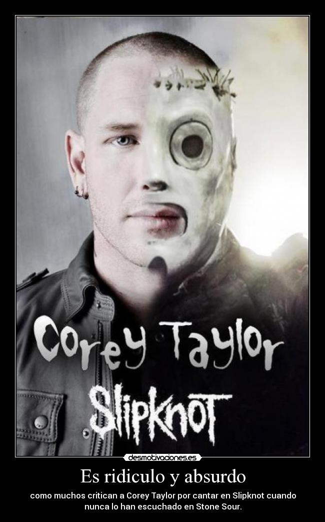 Es ridiculo y absurdo - como muchos critican a Corey Taylor por cantar en Slipknot cuando
nunca lo han escuchado en Stone Sour.