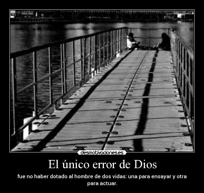 El único error de Dios - fue no haber dotado al hombre de dos vidas: una para ensayar y otra para actuar.