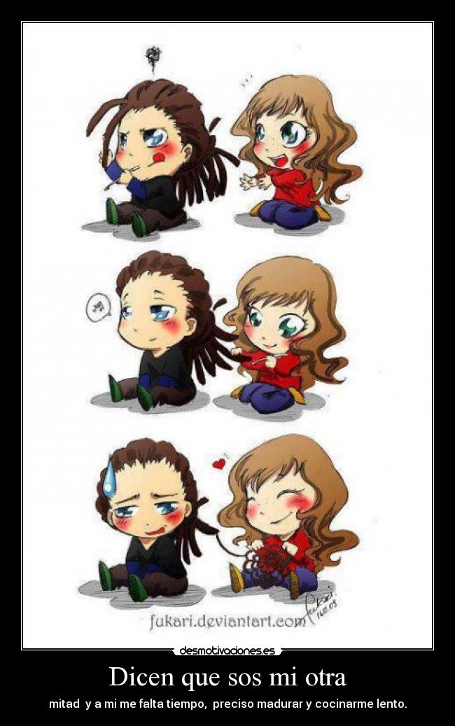 Dicen que sos mi otra - mitad  y a mi me falta tiempo,  preciso madurar y cocinarme lento.