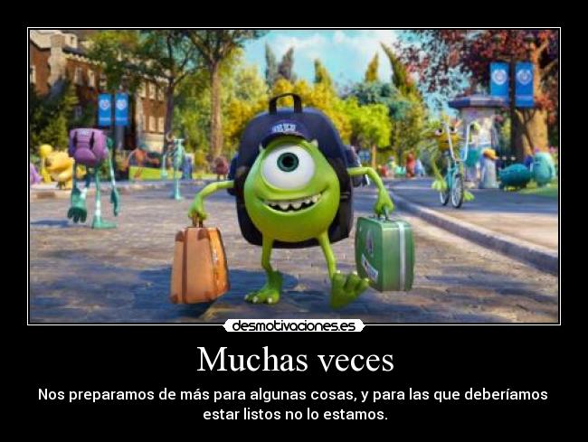 Muchas veces - Nos preparamos de más para algunas cosas, y para las que deberíamos
estar listos no lo estamos.