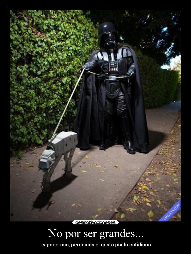 No por ser grandes... - ...y poderoso, perdemos el gusto por lo cotidiano.