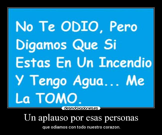 Un aplauso por esas personas - que odiamos con todo nuestro corazon.