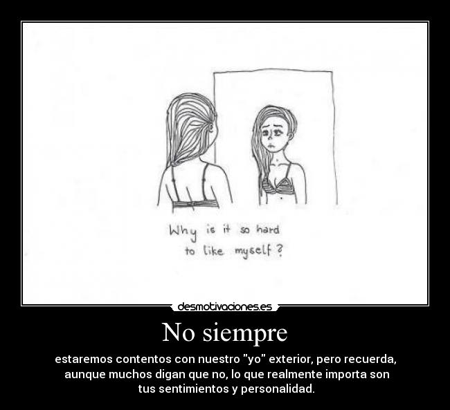 No siempre - estaremos contentos con nuestro yo exterior, pero recuerda,
aunque muchos digan que no, lo que realmente importa son
tus sentimientos y personalidad.