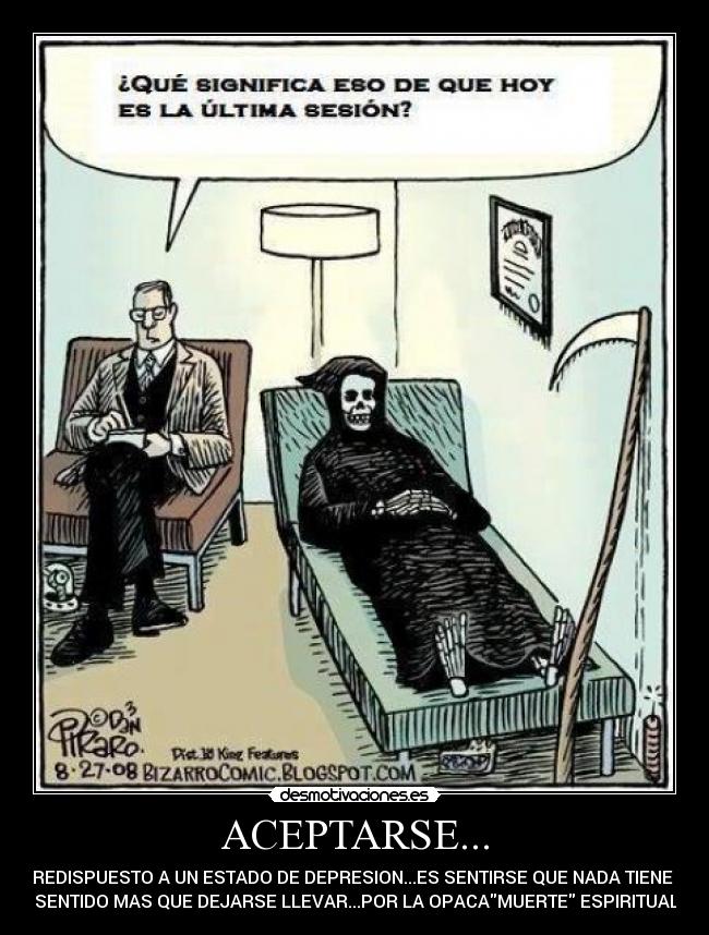 ACEPTARSE... - PREDISPUESTO A UN ESTADO DE DEPRESION...ES SENTIRSE QUE NADA TIENE
SENTIDO MAS QUE DEJARSE LLEVAR...POR LA OPACAMUERTE ESPIRITUAL