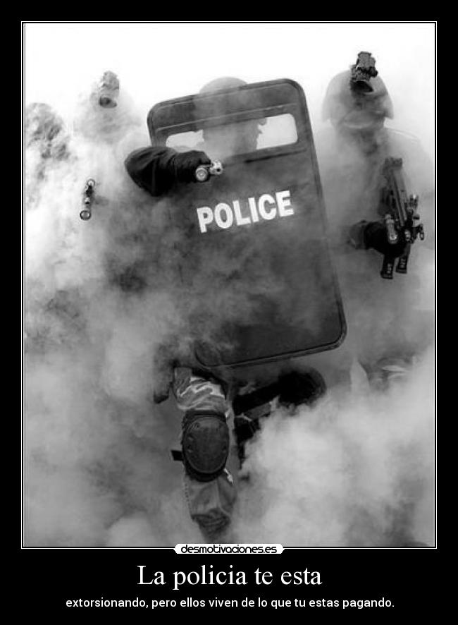 La policia te esta - extorsionando, pero ellos viven de lo que tu estas pagando.