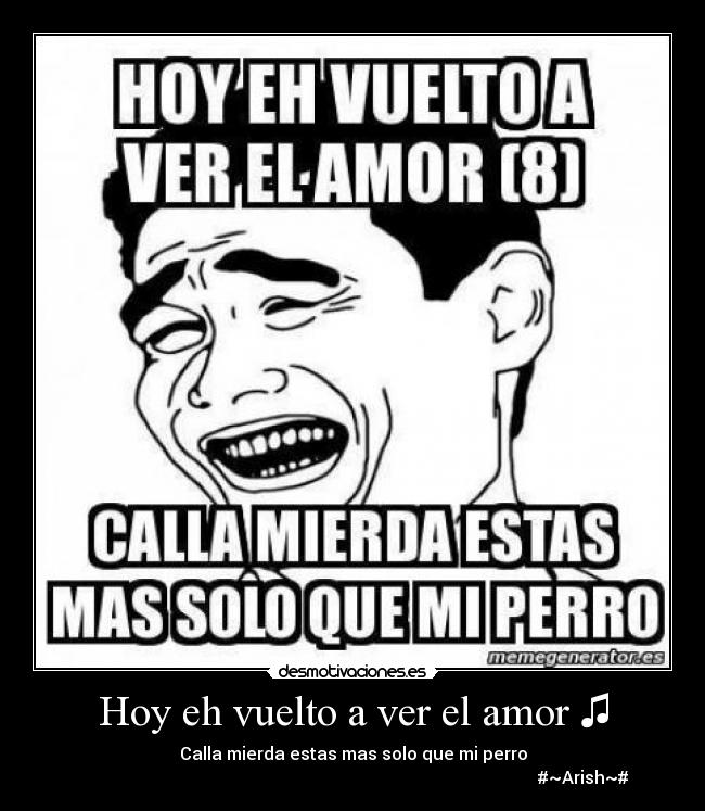 Hoy eh vuelto a ver el amor ♫ - Calla mierda estas mas solo que mi perro
#~Arish~#