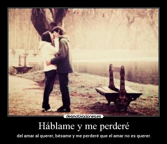 Háblame y me perderé - del amar al querer, bésame y me perderé que el amar no es querer.