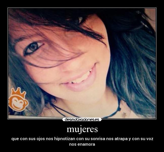 mujeres - que con sus ojos nos hipnotizan con su sonrisa nos atrapa y con su voz
nos enamora